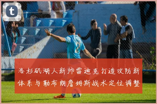洛杉矶湖人新帅雷迪克打造攻防新体系与勒布朗詹姆斯战术定位调整前瞻