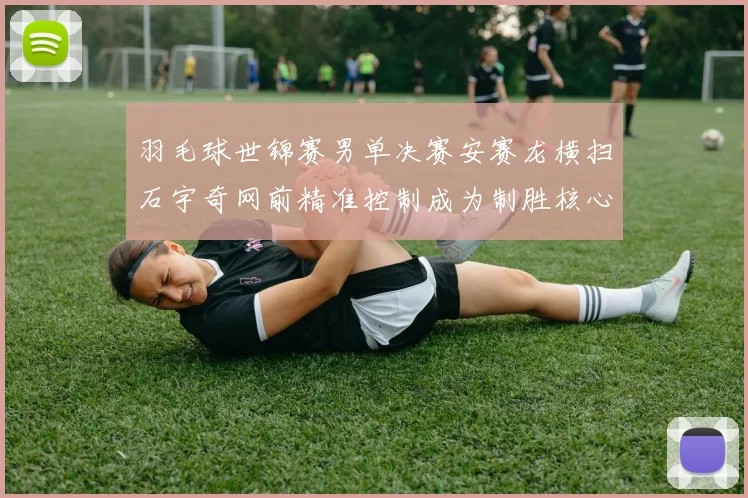 羽毛球世锦赛男单决赛安赛龙横扫石宇奇网前精准控制成为制胜核心