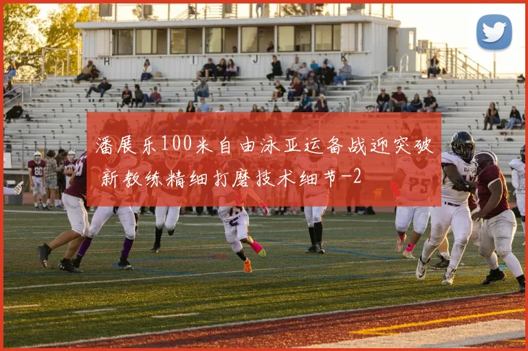 潘展乐100米自由泳亚运备战迎突破 新教练精细打磨技术细节