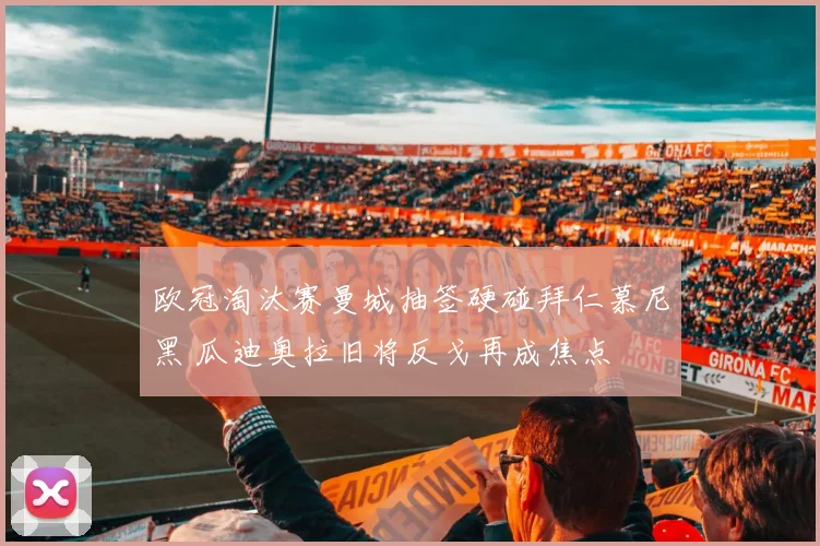 欧冠淘汰赛曼城抽签硬碰拜仁慕尼黑 瓜迪奥拉旧将反戈再成焦点