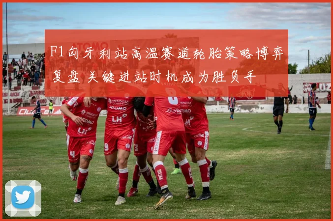 F1匈牙利站高温赛道轮胎策略博弈复盘 关键进站时机成为胜负手