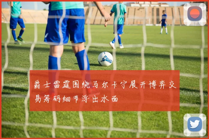 爵士雷霆围绕马尔卡宁展开博弈交易筹码细节浮出水面