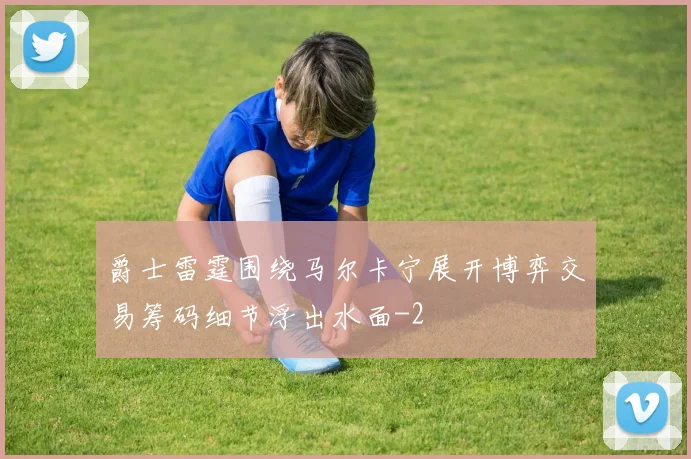 爵士雷霆围绕马尔卡宁展开博弈交易筹码细节浮出水面