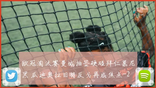 欧冠淘汰赛曼城抽签硬碰拜仁慕尼黑 瓜迪奥拉旧将反戈再成焦点