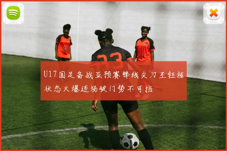 U17国足备战亚预赛锋线尖刀王钰栋状态火爆连场破门势不可挡