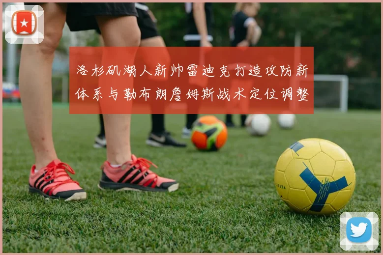 洛杉矶湖人新帅雷迪克打造攻防新体系与勒布朗詹姆斯战术定位调整前瞻