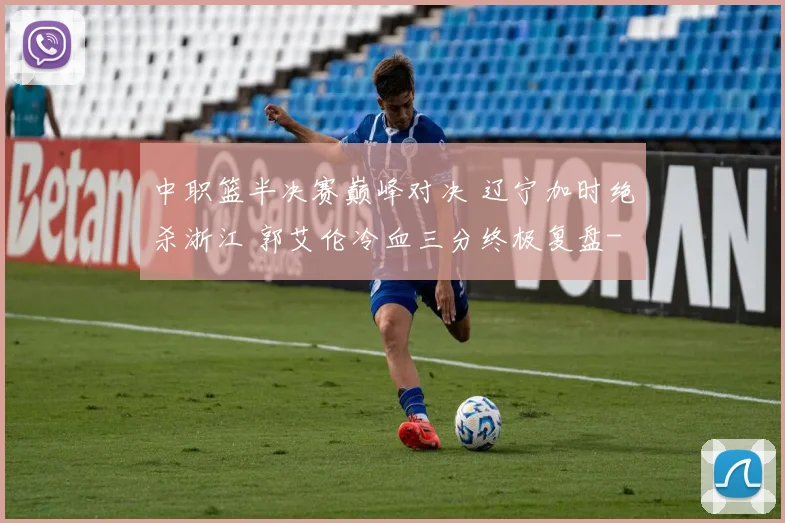 中职篮半决赛巅峰对决 辽宁加时绝杀浙江 郭艾伦冷血三分终极复盘