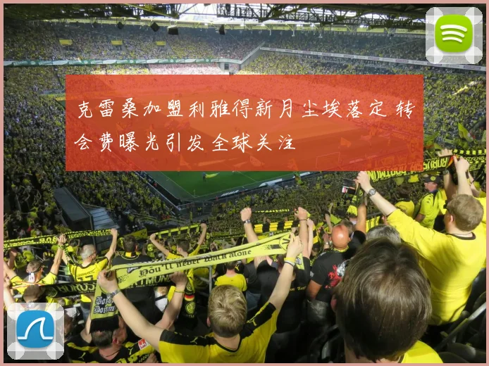 克雷桑加盟利雅得新月尘埃落定 转会费曝光引发全球关注